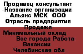 Продавец-консультант › Название организации ­ Альянс-МСК, ООО › Отрасль предприятия ­ Продажи › Минимальный оклад ­ 25 000 - Все города Работа » Вакансии   . Челябинская обл.,Верхний Уфалей г.